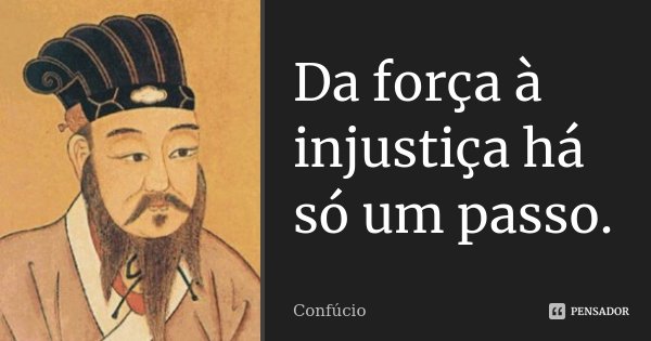 Da força à injustiça há só um passo.... Frase de Confúcio.