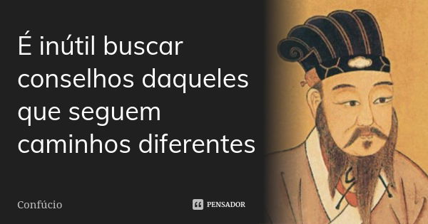 É inútil buscar conselhos daqueles que seguem caminhos diferentes... Frase de Confúcio.