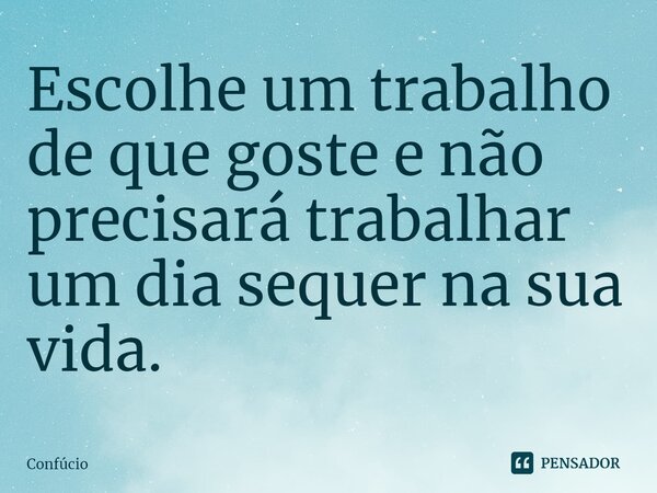 ⁠Escolhe um trabalho de que goste e não precisará trabalhar um dia sequer na sua vida.... Frase de Confúcio.