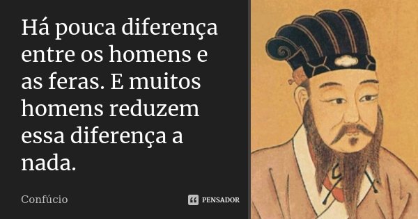 Há pouca diferença entre os homens e as feras. E muitos homens reduzem essa diferença a nada.... Frase de Confúcio.