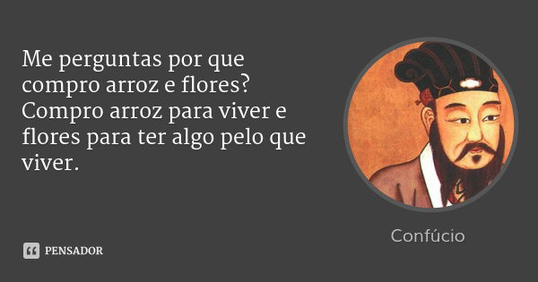 Me perguntas por que compro arroz e flores? Compro arroz para viver e flores para ter algo pelo que viver.... Frase de Confúcio.