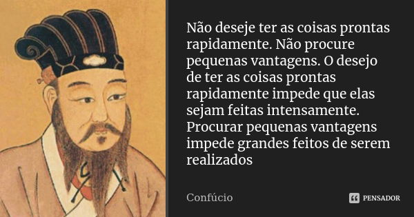 Não deseje ter as coisas prontas rapidamente. Não procure pequenas vantagens. O desejo de ter as coisas prontas rapidamente impede que elas sejam feitas intensa... Frase de Confucio.