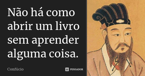 Não há como abrir um livro sem aprender alguma coisa.... Frase de Confúcio.