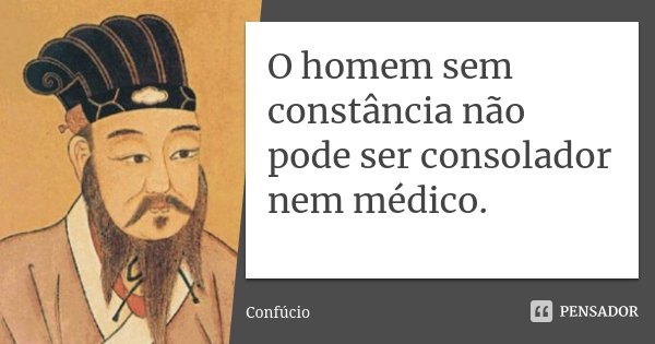 O homem sem constância não pode ser consolador nem médico.... Frase de Confúcio.
