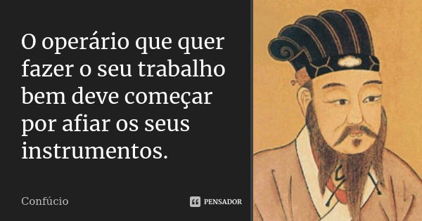 O operário que quer fazer o seu trabalho bem deve começar por afiar os seus instrumentos.... Frase de Confúcio.