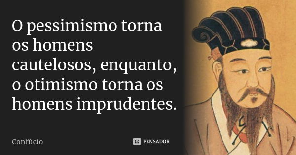 O pessimismo torna os homens cautelosos, enquanto o otimismo torna os homens imprudentes.... Frase de Confúcio.