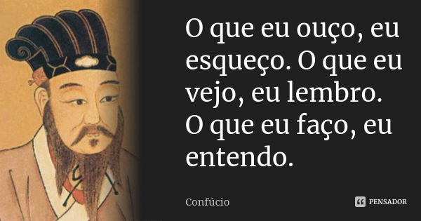 O que eu ouço, eu esqueço. O que eu vejo, eu lembro. O que eu faço, eu entendo.... Frase de Confúcio.