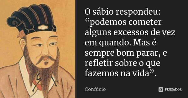 O sábio respondeu: “podemos cometer alguns excessos de vez em quando. Mas é sempre bom parar, e refletir sobre o que fazemos na vida”.... Frase de Confucio.