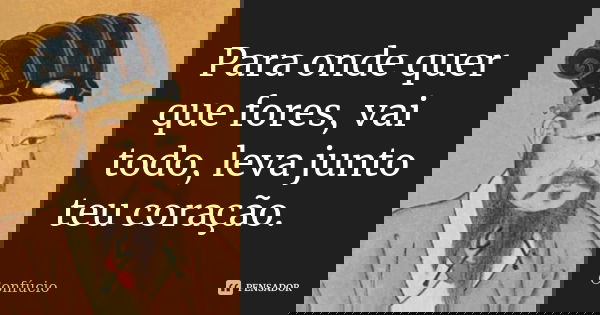 Para onde quer que fores, vai todo, leva junto teu coração.... Frase de Confúcio.