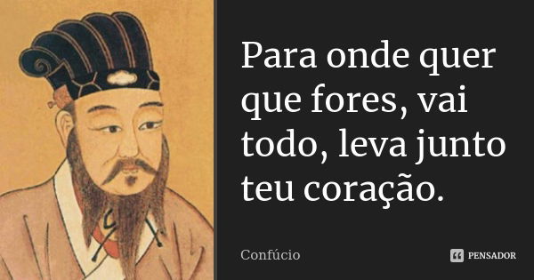 Para onde quer que fores, vai todo, leva junto teu coração.... Frase de Confúcio.