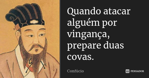 Quando atacar alguém por vingança, prepare duas covas.... Frase de Confúcio.