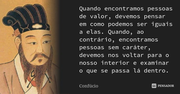 Quando encontramos pessoas de valor, devemos pensar em como podemos ser iguais a elas. Quando, ao contrário, encontramos pessoas sem caráter, devemos nos voltar... Frase de Confúcio.