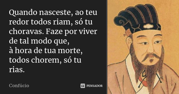 Quando nasceste, ao teu redor todos riam, só tu choravas. Faze por viver de tal modo que, à hora de tua morte, todos chorem, só tu rias.... Frase de Confúcio.