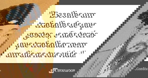 "Escolhe um trabalho de que gostes, e não terás que trabalhar nem um dia na tua vida."... Frase de Confúcio.