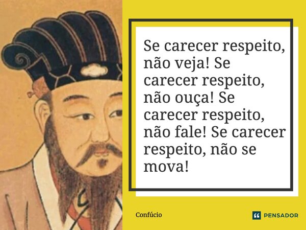 ⁠Se carecer respeito, não veja! Se carecer respeito, não ouça! Se carecer respeito, não fale! Se carecer respeito, não se mova!... Frase de Confúcio.