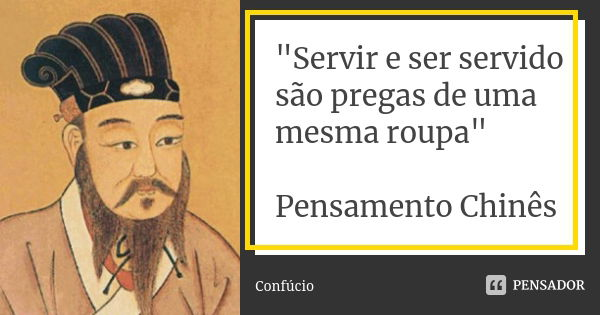 "Servir e ser servido são pregas de uma mesma roupa" Pensamento Chinês... Frase de Confúcio.