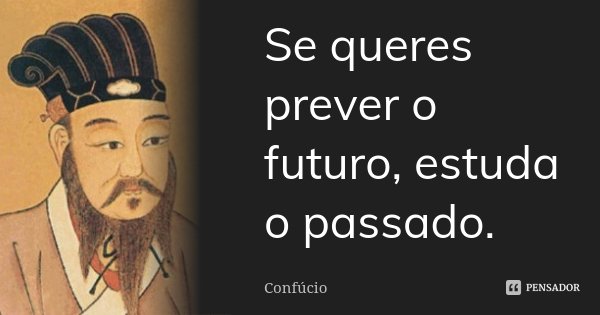 Se queres prever o futuro, estuda o passado.... Frase de Confucio.