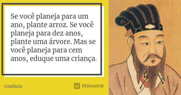 Se você planeja para um ano, plante arroz. Se você planeja para dez anos, plante uma árvore. Mas se você planeja para cem anos, eduque uma criança.... Frase de Confúcio.