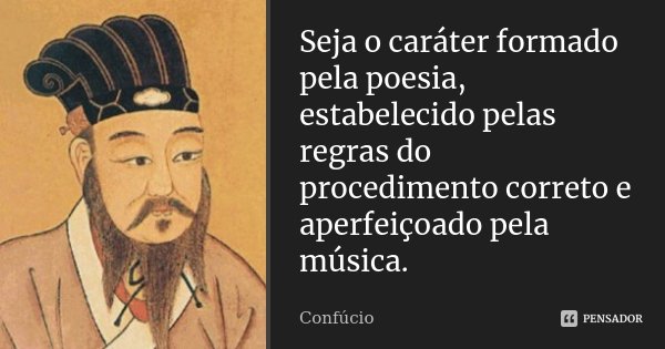 Seja o caráter formado pela poesia, estabelecido pelas regras do procedimento correto e aperfeiçoado pela música.... Frase de Confúcio.