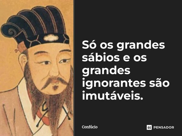 ⁠Só os grandes sábios e os grandes ignorantes são imutáveis.... Frase de Confúcio.