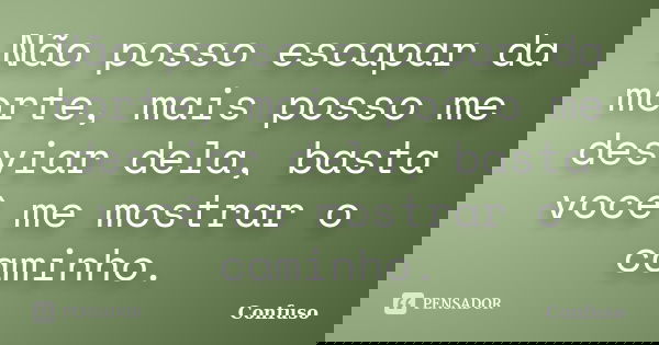 Não posso escapar da morte, mais posso me desviar dela, basta você me mostrar o caminho.... Frase de Confuso.
