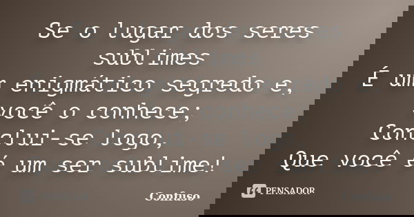 Se o lugar dos seres sublimes É um enigmático segredo e, você o conhece; Conclui-se logo, Que você é um ser sublime!... Frase de Confuso.
