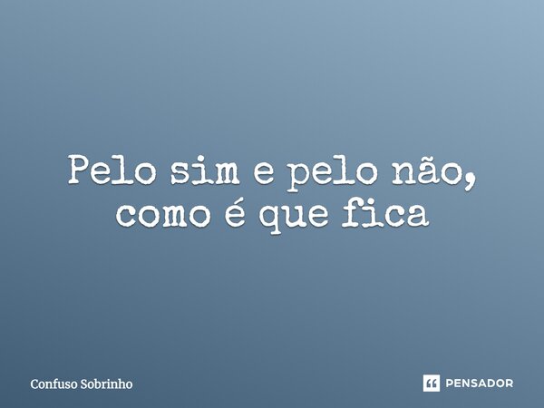 ⁠P⁠elo sim e pelo não, como é que fica... Frase de Confuso sobrinho.