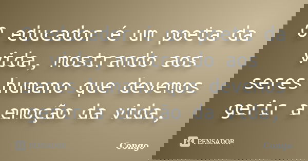 O educador é um poeta da vida, mostrando aos seres humano que devemos gerir a emoção da vida,... Frase de Congo.