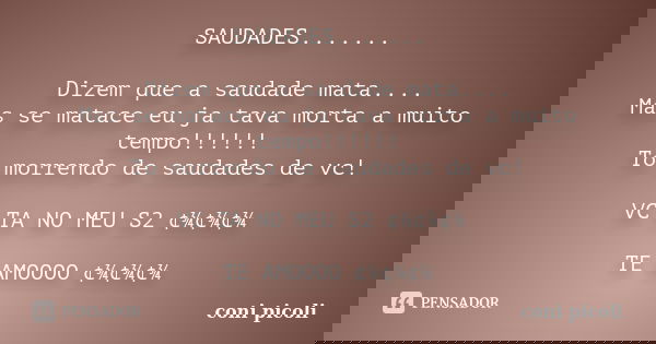 SAUDADES....... Dizem que a saudade mata.... Mas se matace eu ja tava morta a muito tempo!!!!!! To morrendo de saudades de vc! VC TA NO MEU S2 ¢¾¢¾¢¾ TE AMOOOO ... Frase de coni picoli.
