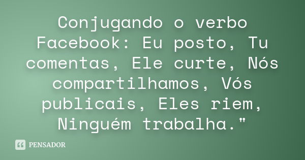 Conjugando o verbo Facebook: Eu posto, Tu comentas, Ele curte, Nós compartilhamos, Vós publicais, Eles riem, Ninguém trabalha."