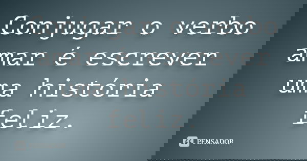Conjugar o verbo amar é escrever uma história feliz.