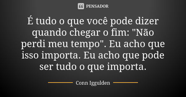 É tudo o que você pode dizer quando chegar o fim: "Não perdi meu tempo". Eu acho que isso importa. Eu acho que pode ser tudo o que importa.... Frase de Conn Iggulden.