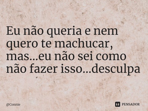Eu não queria e nem quero te machucar, mas...eu não sei como não fazer isso...desculpa ⁠... Frase de Connie.