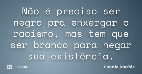 Não é preciso ser negro pra enxergar o racismo, mas tem que ser branco para negar sua existência.... Frase de Connie Marble.