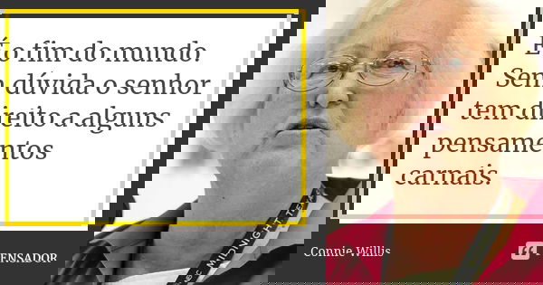 É o fim do mundo. Sem dúvida o senhor tem direito a alguns pensamentos carnais.... Frase de Connie Willis.