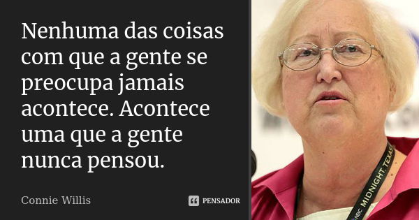 Nenhuma das coisas com que a gente se preocupa jamais acontece. Acontece uma que a gente nunca pensou.... Frase de Connie Willis.