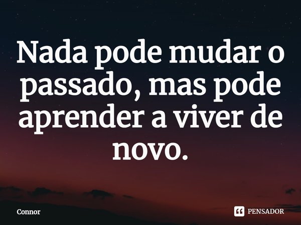 Nada pode mudar o passado, mas pode aprender a viver de novo.⁠... Frase de Connor.