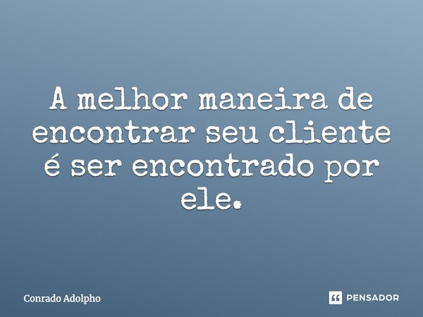 A melhor maneira de encontrar seu cliente é ser encontrado por ele.... Frase de Conrado Adolpho.