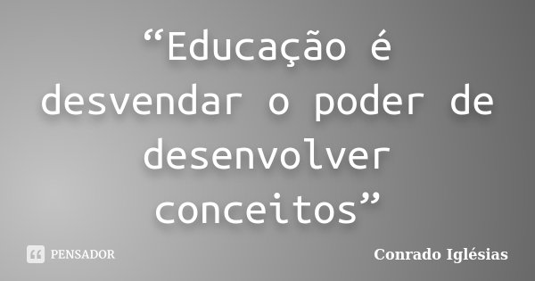 “Educação é desvendar o poder de desenvolver conceitos”... Frase de Conrado Iglésias.