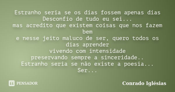 Estranho seria se os dias fossem apenas dias Desconfio de tudo eu sei... mas acredito que existem coisas que nos fazem bem e nesse jeito maluco de ser, quero to... Frase de Conrado Iglésias.