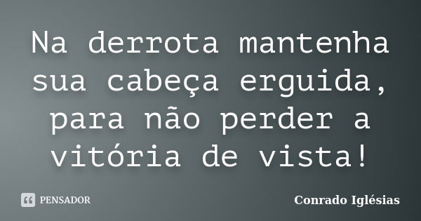 Na derrota mantenha sua cabeça erguida, para não perder a vitória de vista!... Frase de Conrado Iglésias.