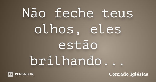 Não feche teus olhos, eles estão brilhando...... Frase de Conrado Iglésias.