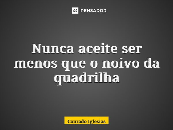 ⁠Nunca aceite ser menos que o noivo da quadrilha... Frase de Conrado Iglésias.