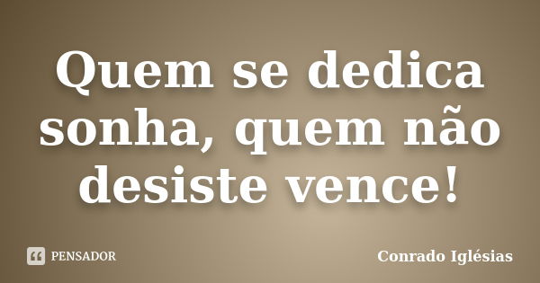 Quem se dedica sonha, quem não desiste vence!... Frase de Conrado Iglésias.