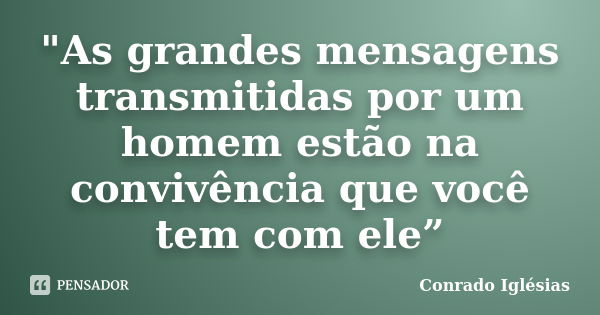 "As grandes mensagens transmitidas por um homem estão na convivência que você tem com ele”... Frase de Conrado Iglésias.