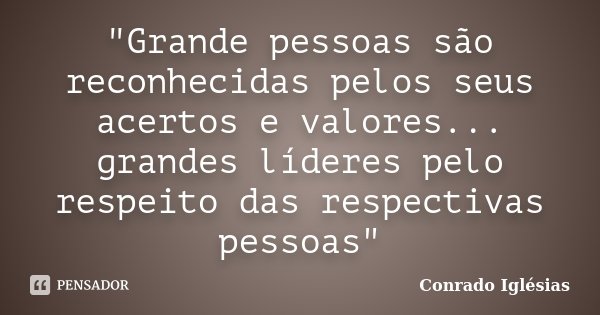 "Grande pessoas são reconhecidas pelos seus acertos e valores... grandes líderes pelo respeito das respectivas pessoas"... Frase de Conrado Iglésias.