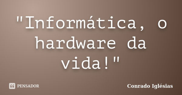 "Informática, o hardware da vida!"... Frase de Conrado Iglésias.