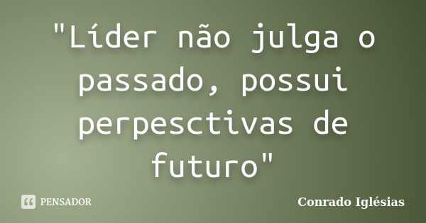 "Líder não julga o passado, possui perpesctivas de futuro"... Frase de Conrado Iglésias.