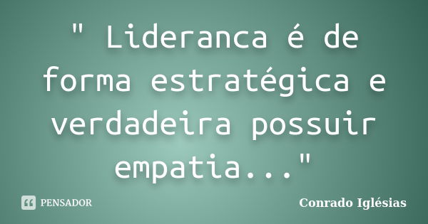 " Lideranca é de forma estratégica e verdadeira possuir empatia..."... Frase de Conrado Iglésias.