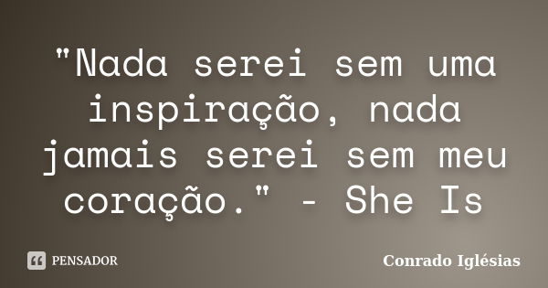 "Nada serei sem uma inspiração, nada jamais serei sem meu coração." - She Is... Frase de Conrado Iglésias.